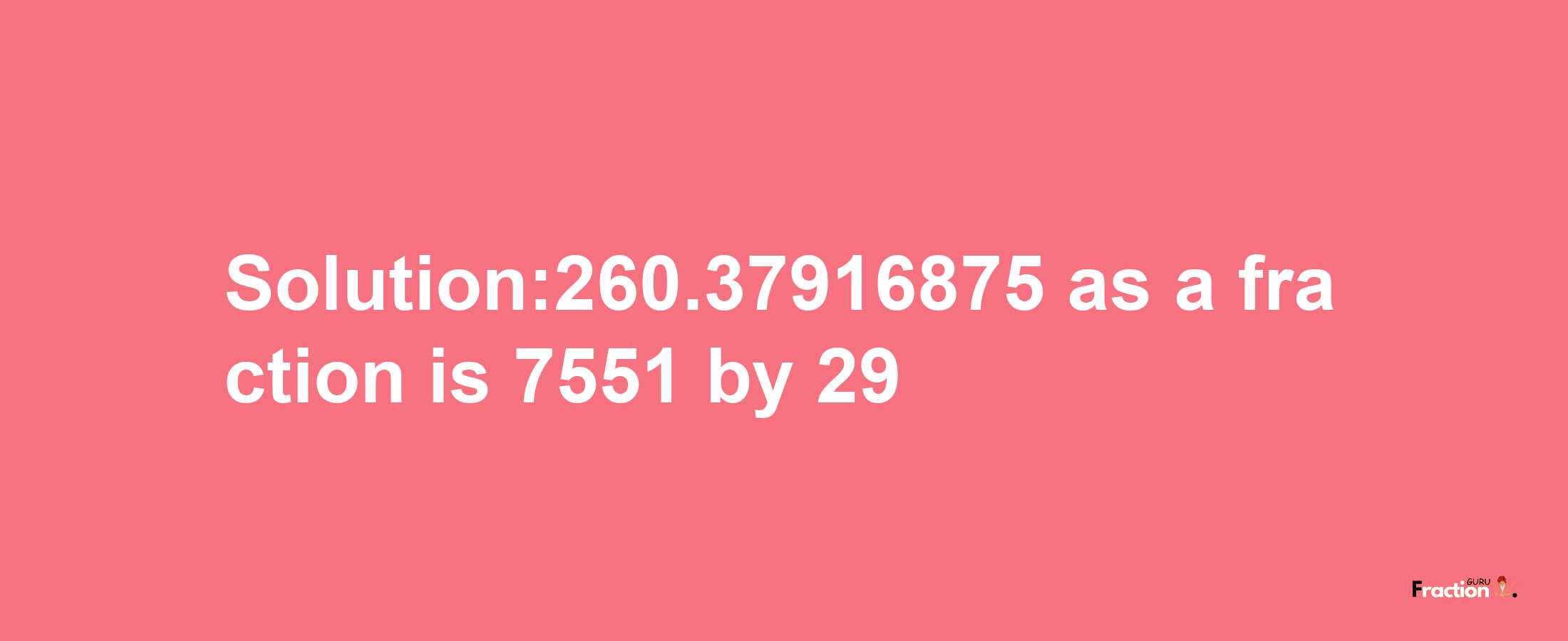 Solution:260.37916875 as a fraction is 7551/29