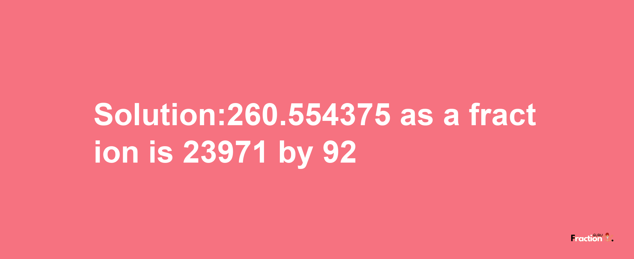 Solution:260.554375 as a fraction is 23971/92