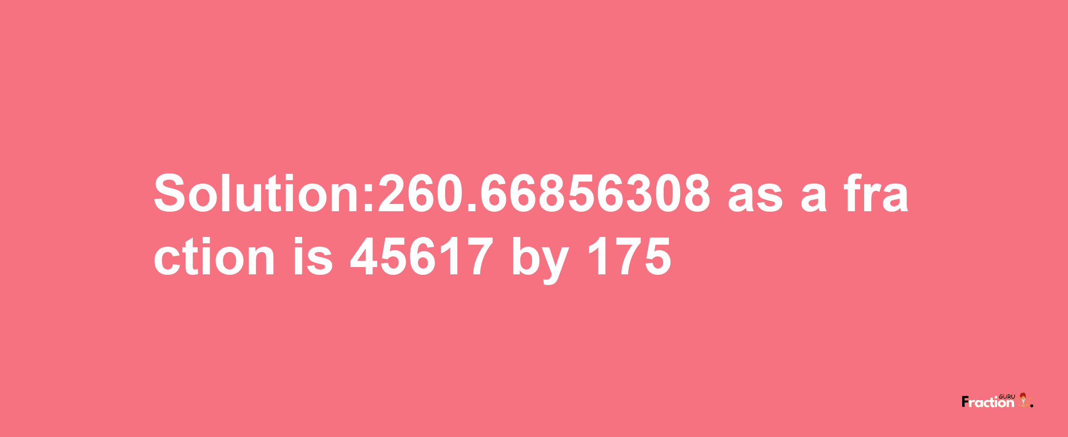 Solution:260.66856308 as a fraction is 45617/175