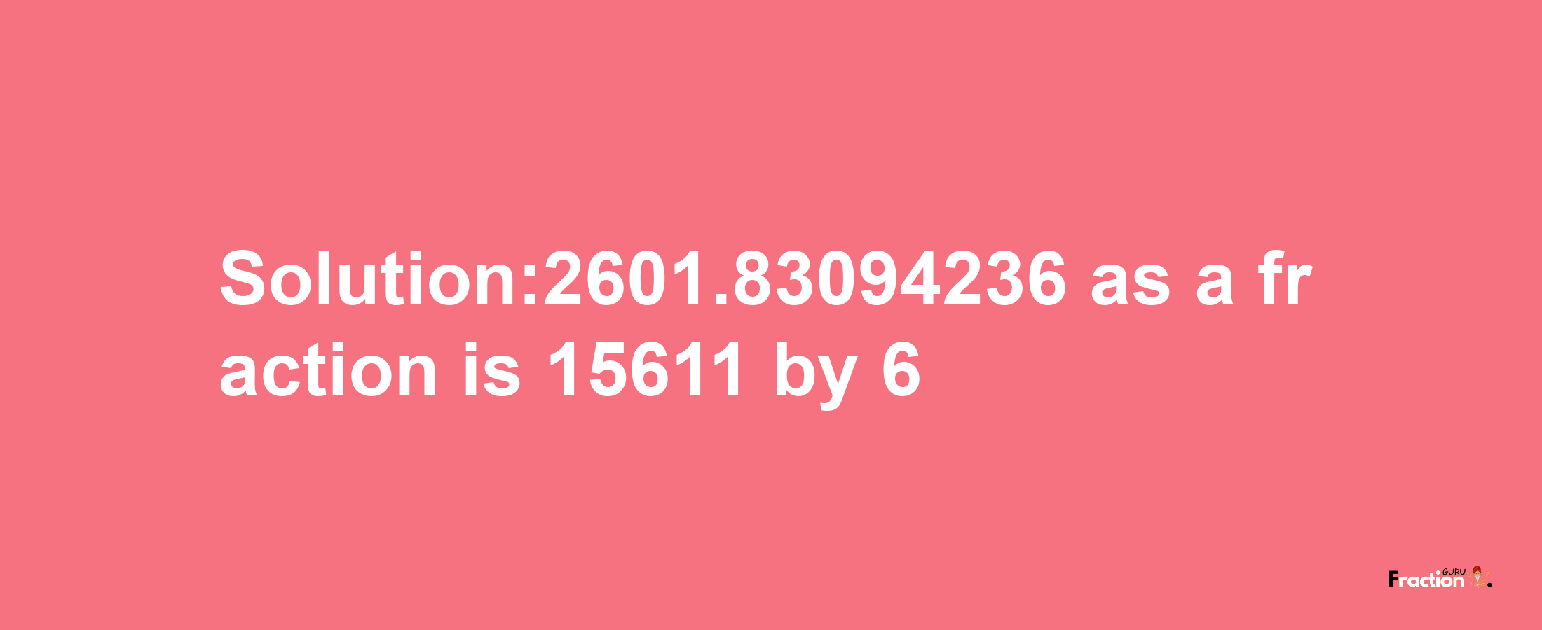 Solution:2601.83094236 as a fraction is 15611/6