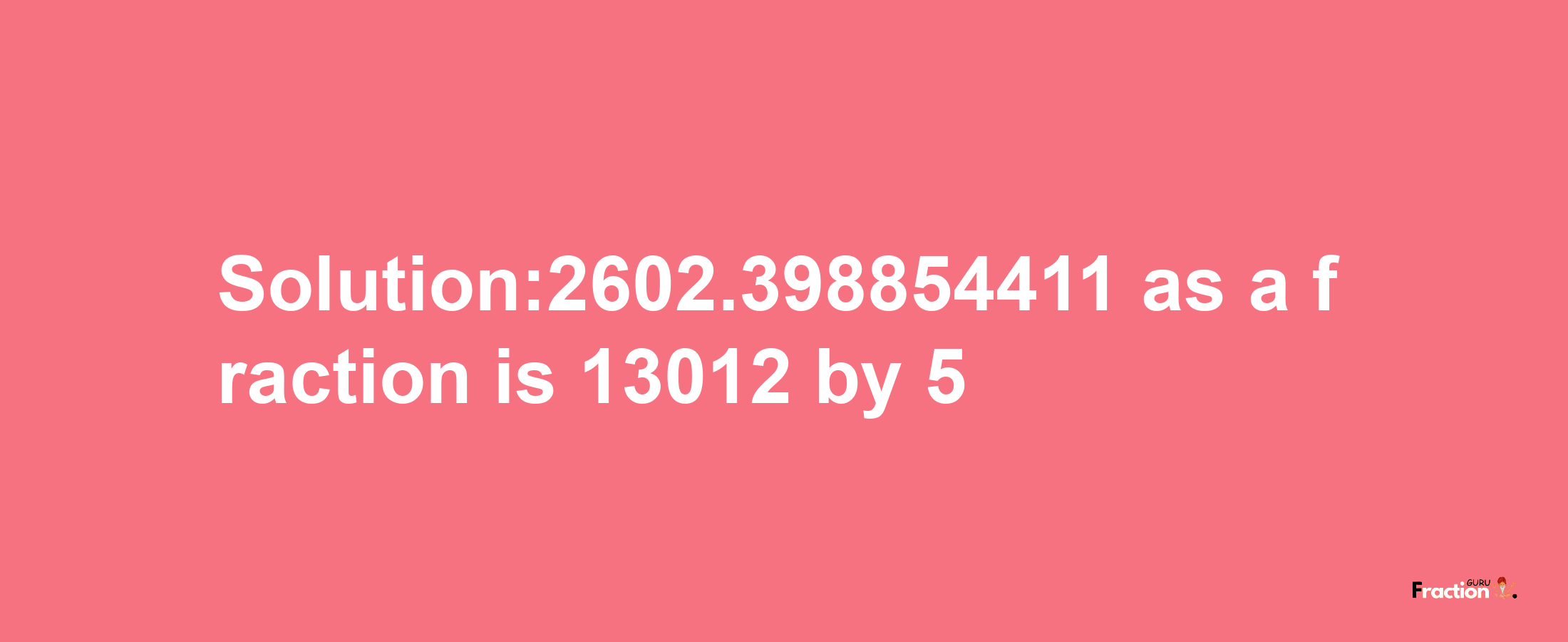 Solution:2602.398854411 as a fraction is 13012/5