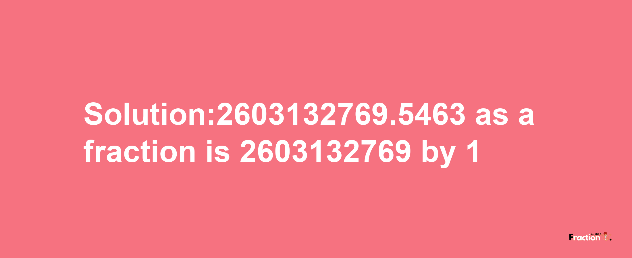 Solution:2603132769.5463 as a fraction is 2603132769/1