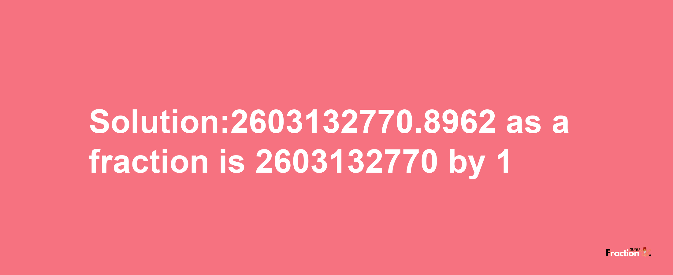 Solution:2603132770.8962 as a fraction is 2603132770/1