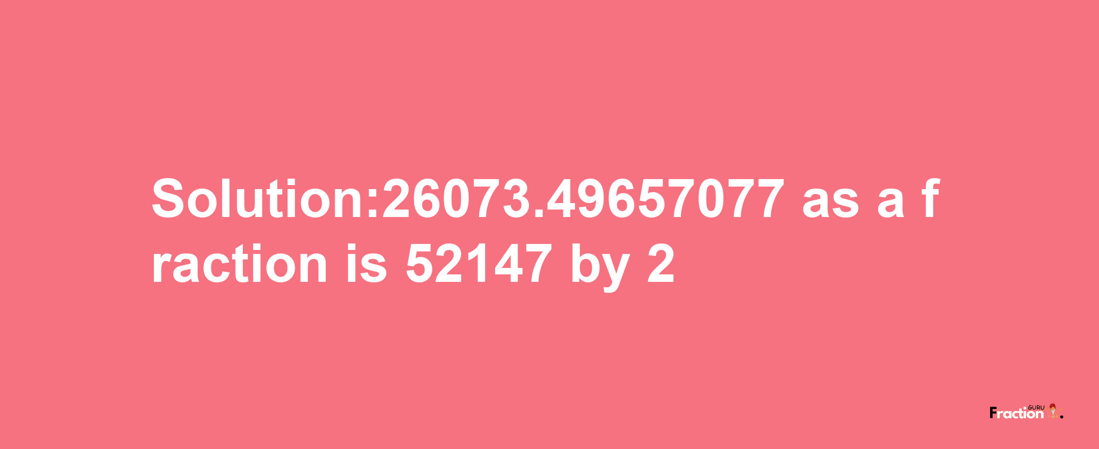 Solution:26073.49657077 as a fraction is 52147/2