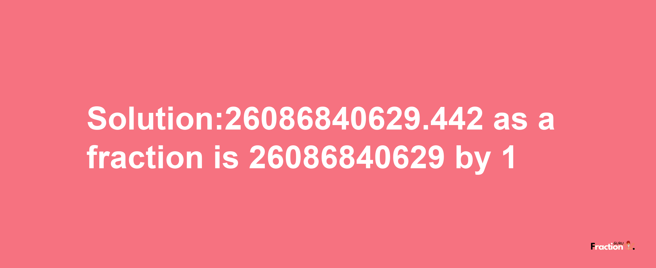 Solution:26086840629.442 as a fraction is 26086840629/1