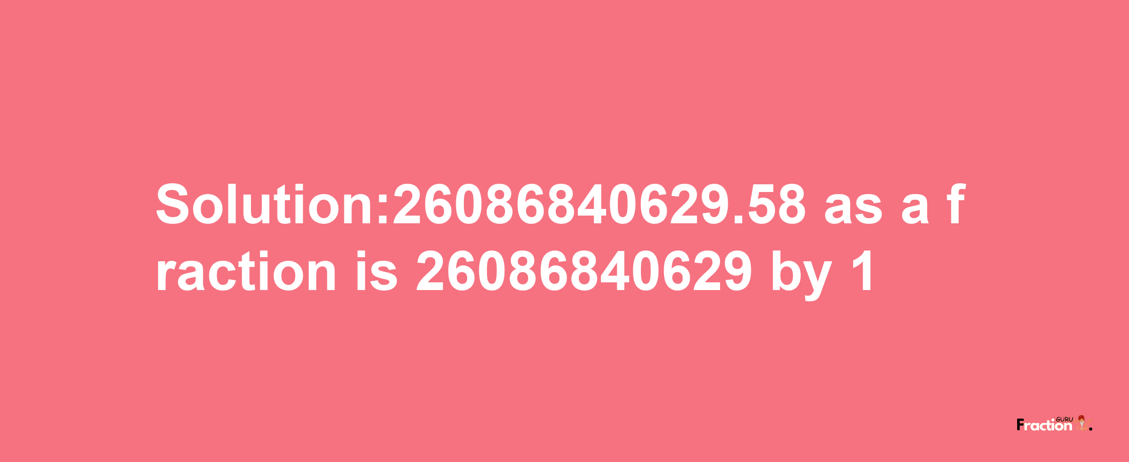 Solution:26086840629.58 as a fraction is 26086840629/1