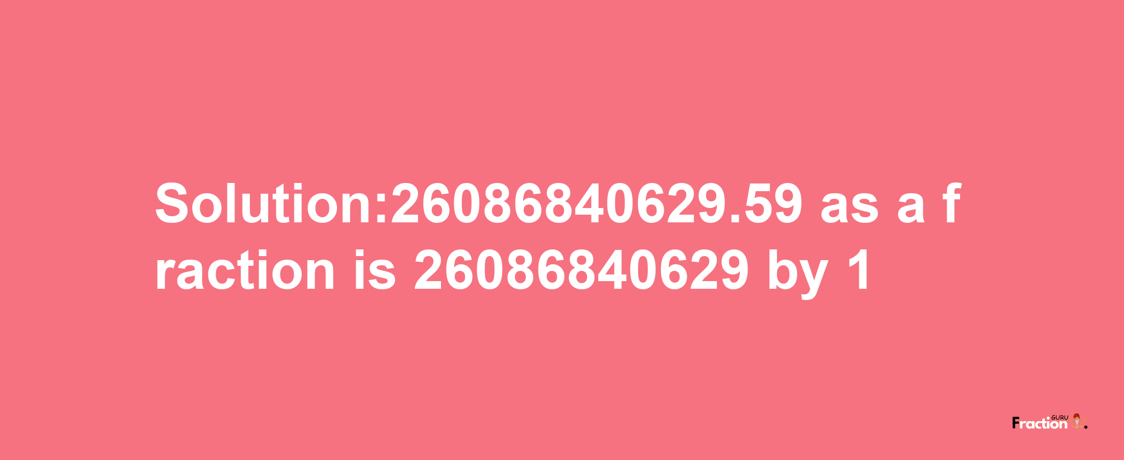 Solution:26086840629.59 as a fraction is 26086840629/1