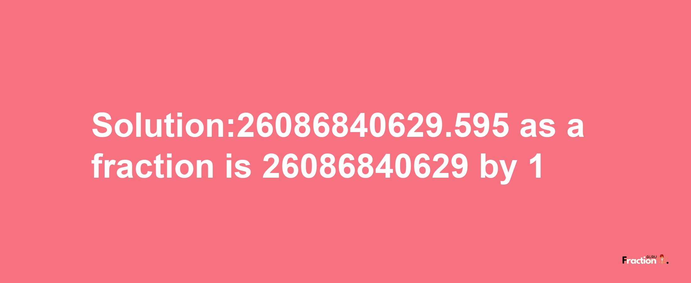 Solution:26086840629.595 as a fraction is 26086840629/1