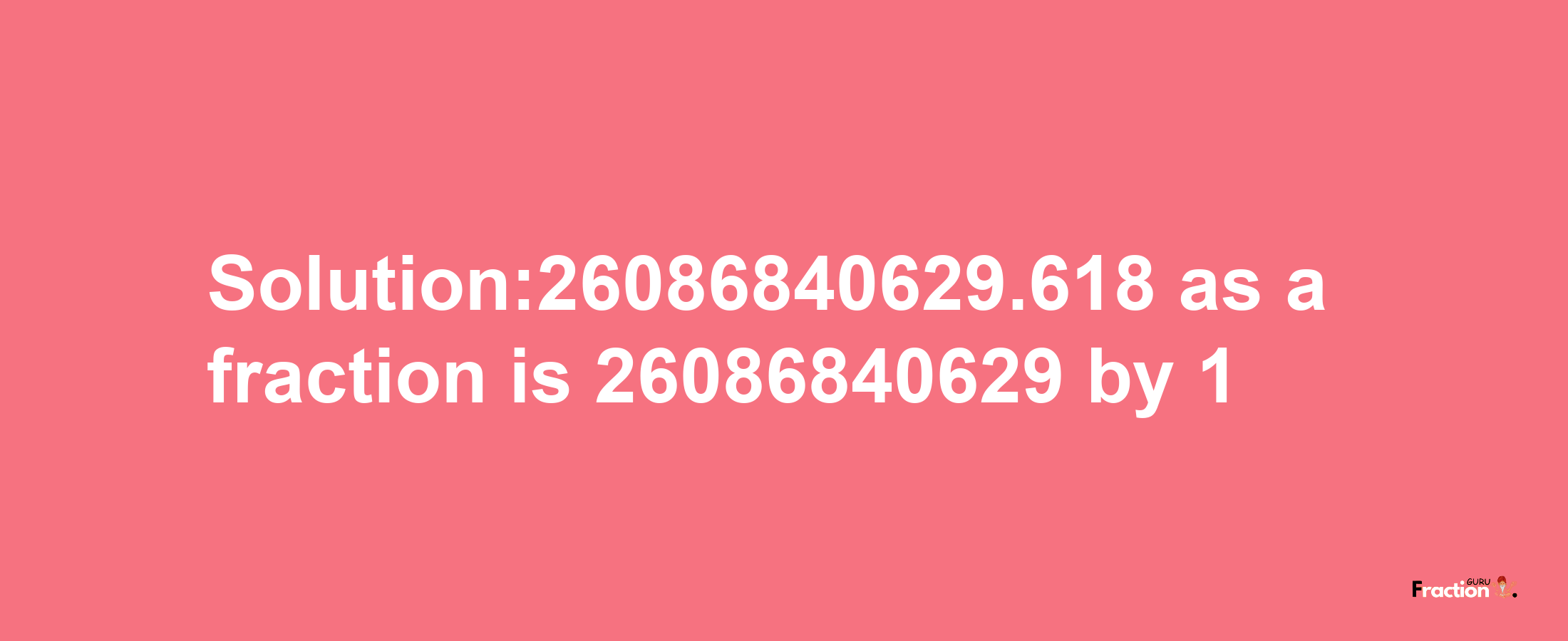 Solution:26086840629.618 as a fraction is 26086840629/1