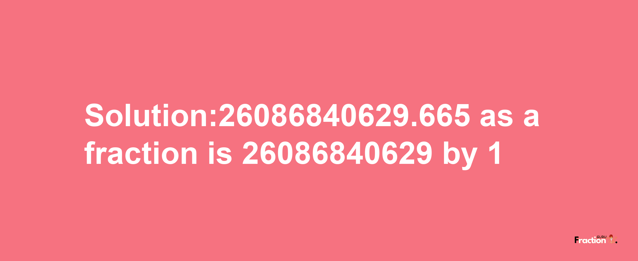 Solution:26086840629.665 as a fraction is 26086840629/1