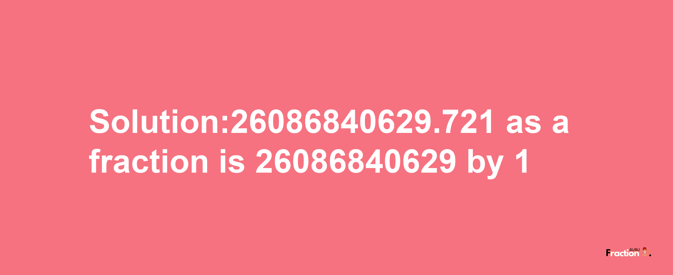 Solution:26086840629.721 as a fraction is 26086840629/1