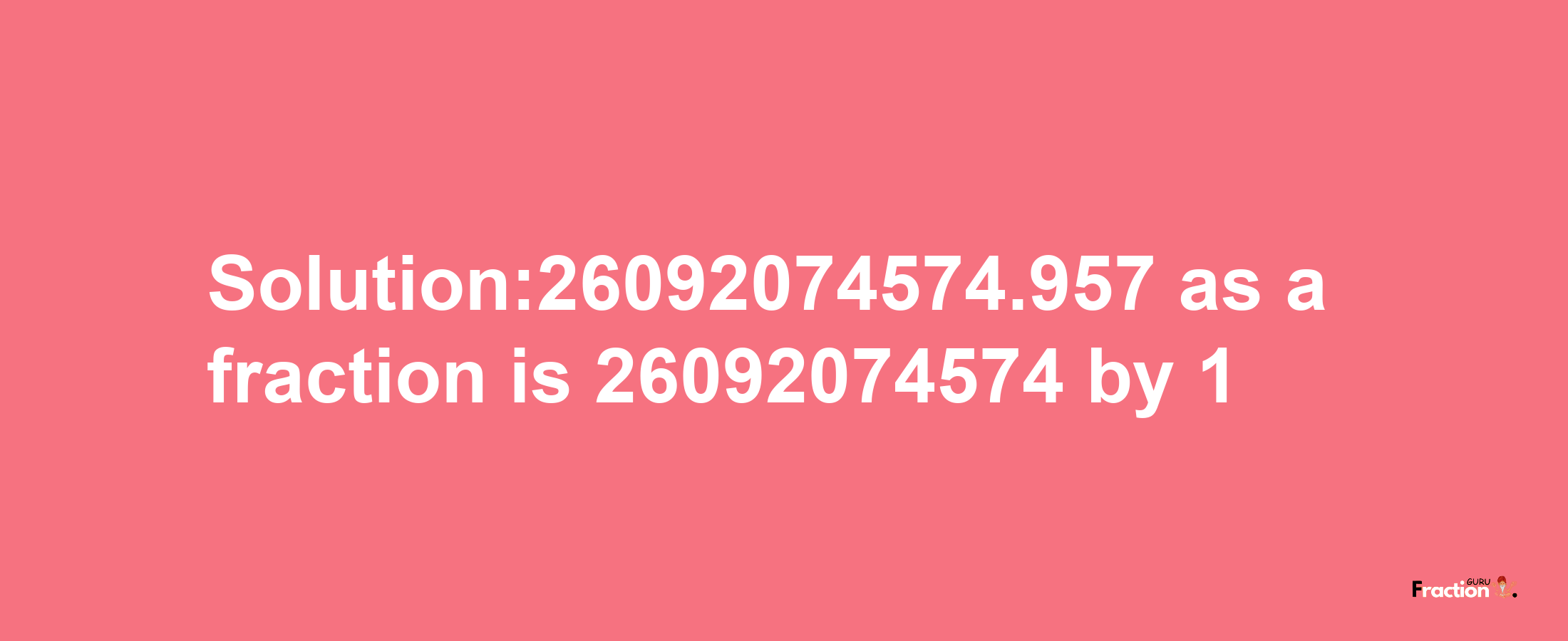 Solution:26092074574.957 as a fraction is 26092074574/1