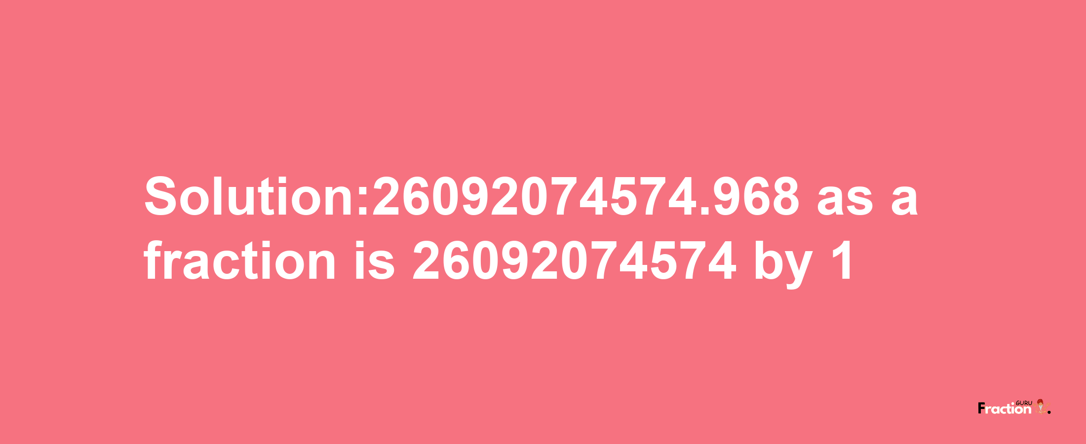 Solution:26092074574.968 as a fraction is 26092074574/1