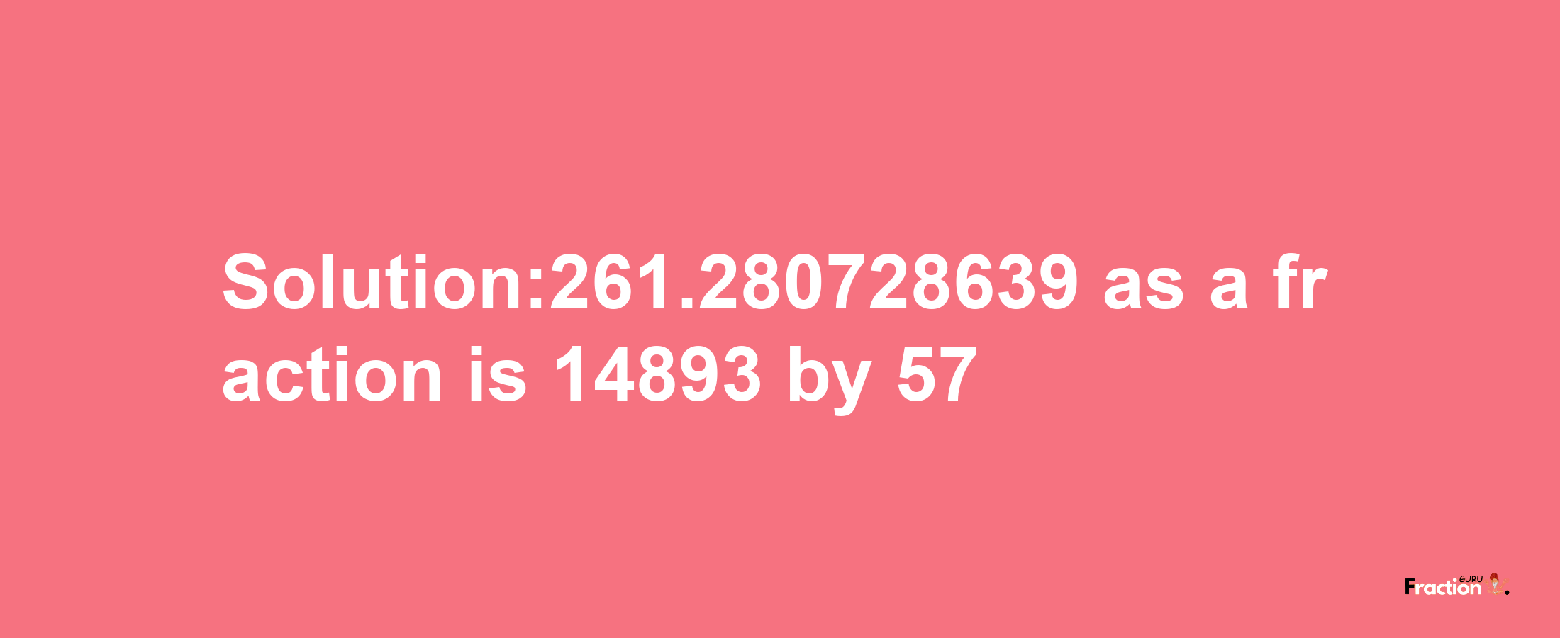 Solution:261.280728639 as a fraction is 14893/57