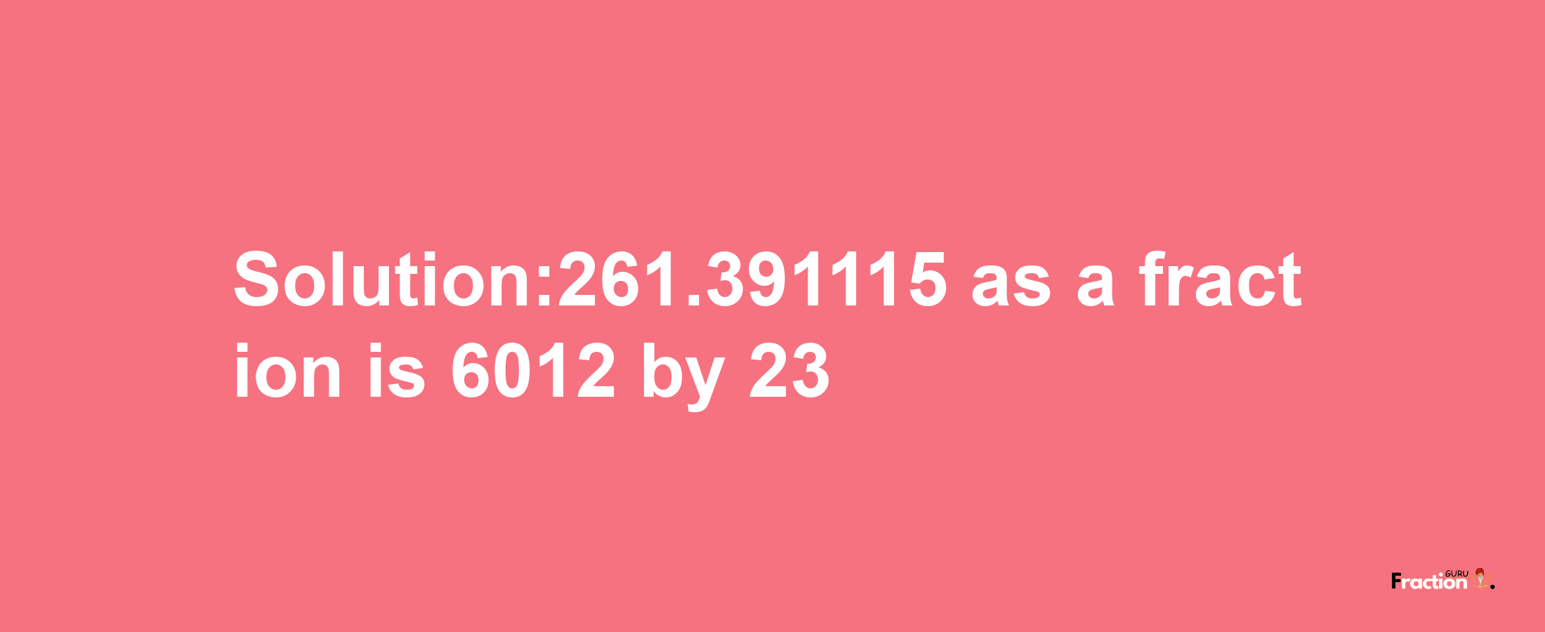 Solution:261.391115 as a fraction is 6012/23