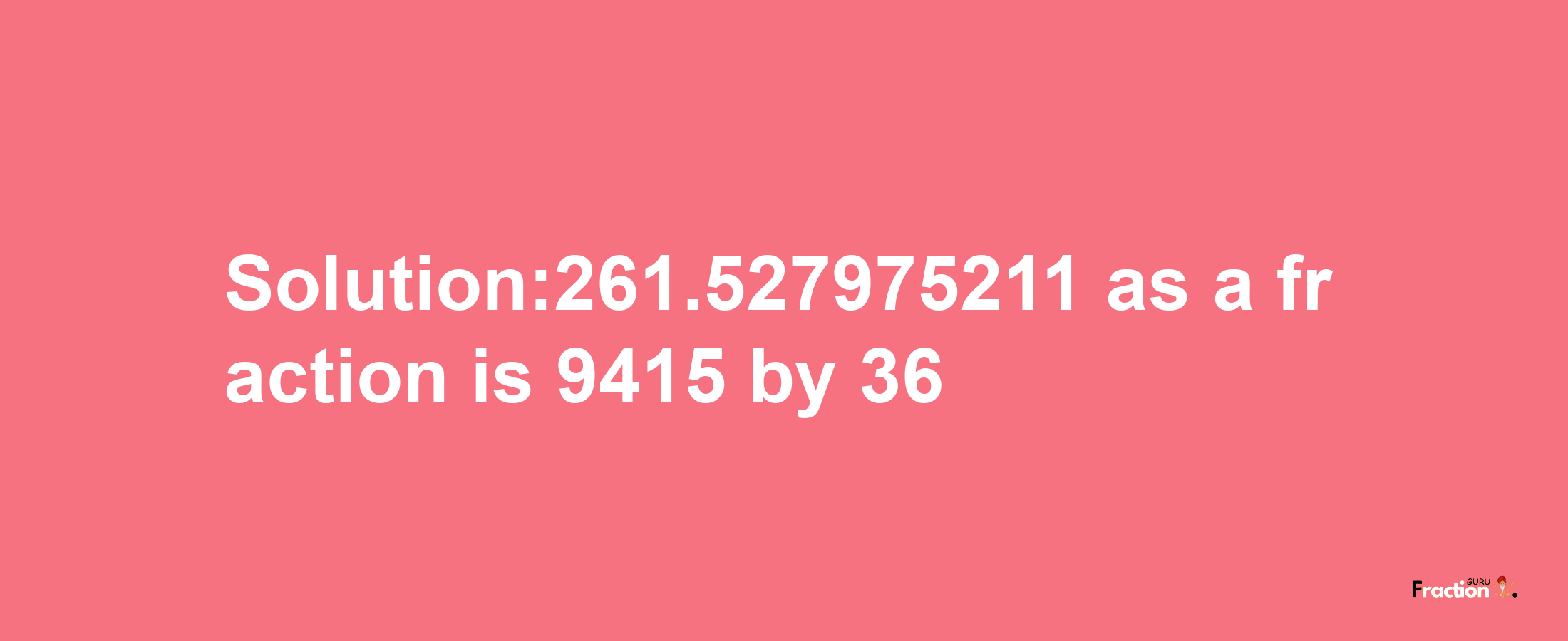 Solution:261.527975211 as a fraction is 9415/36