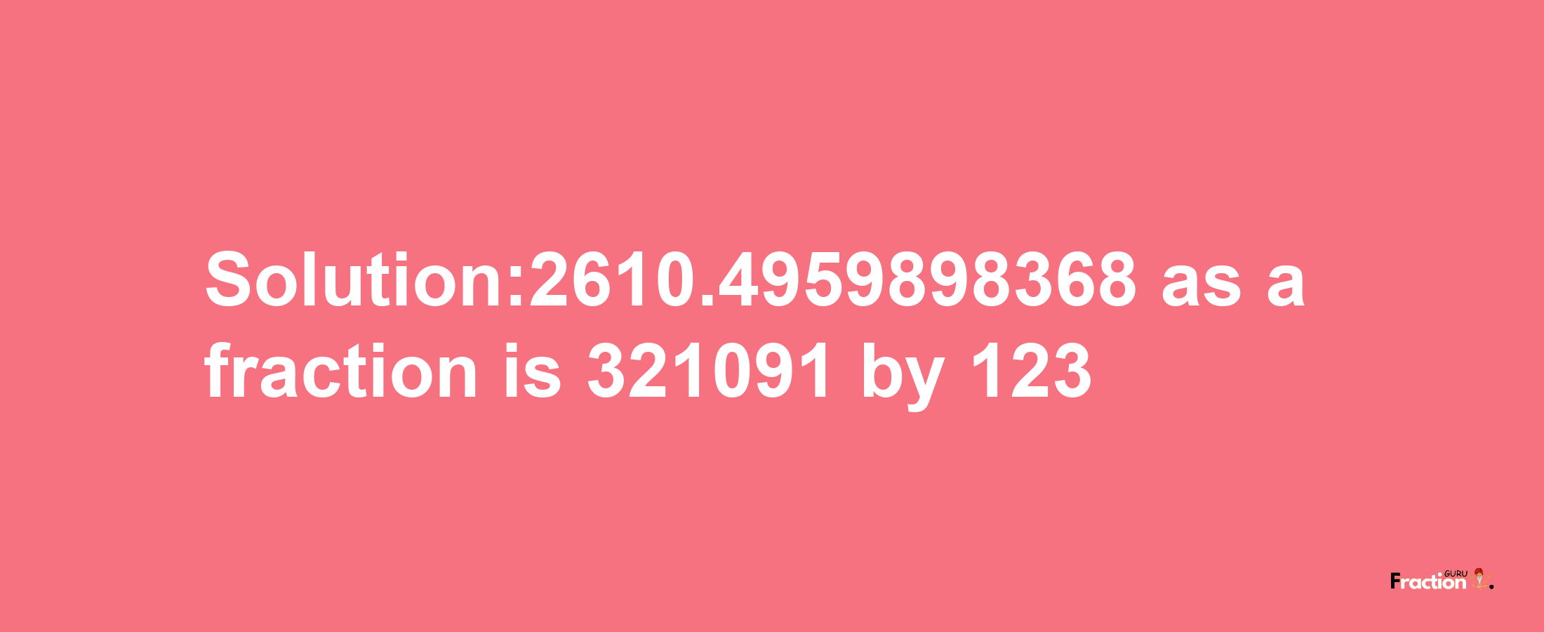 Solution:2610.4959898368 as a fraction is 321091/123