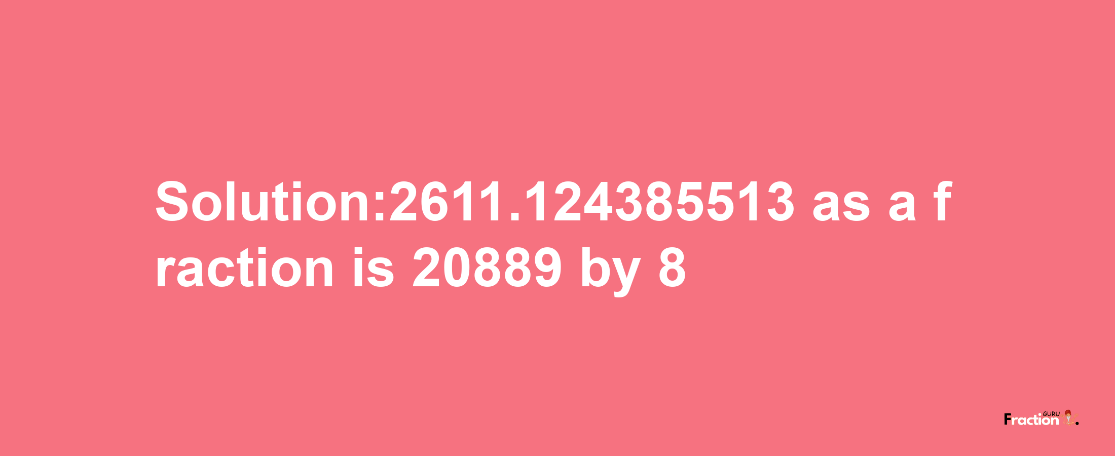 Solution:2611.124385513 as a fraction is 20889/8