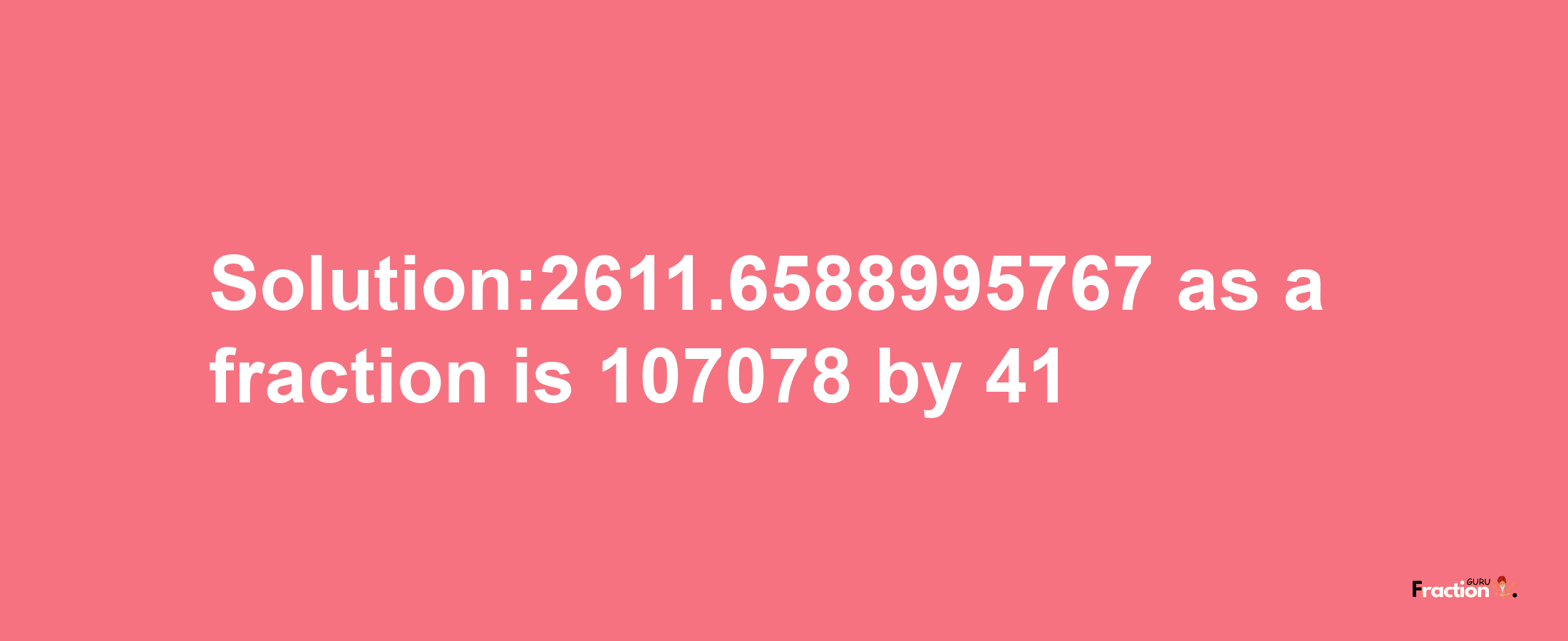 Solution:2611.6588995767 as a fraction is 107078/41