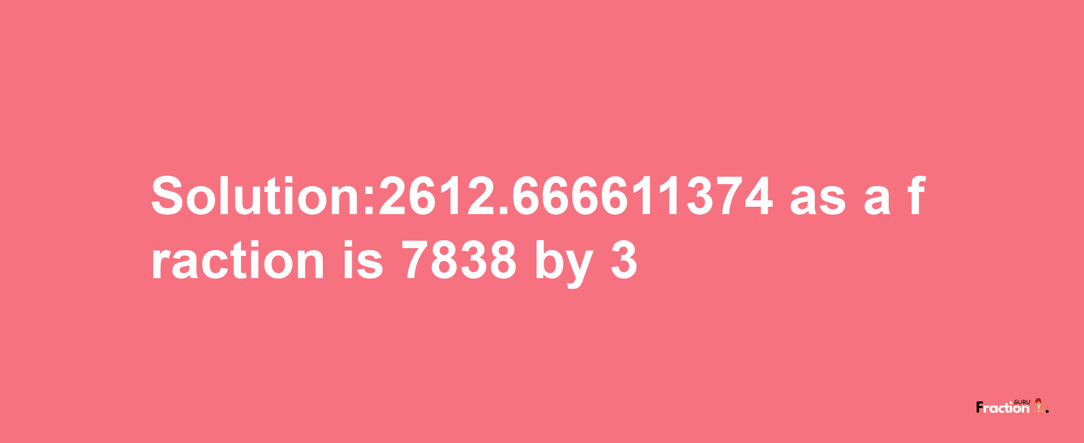 Solution:2612.666611374 as a fraction is 7838/3