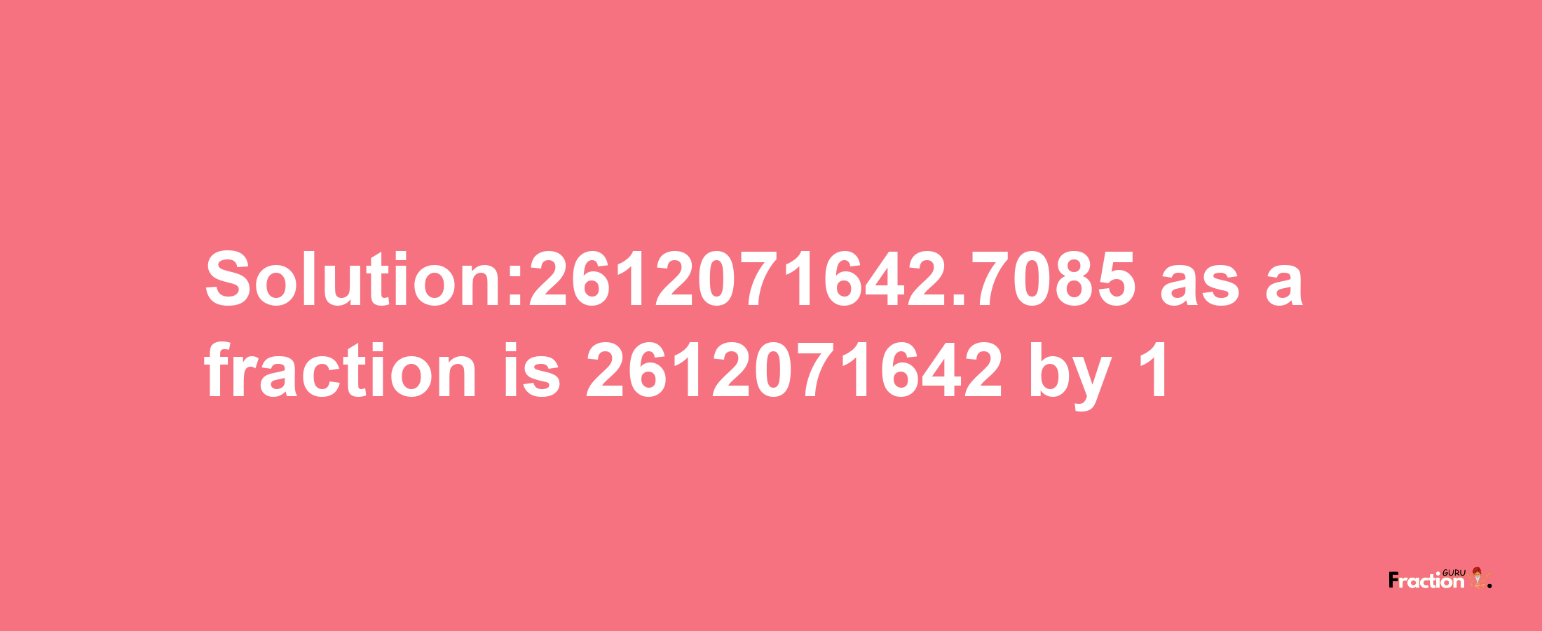 Solution:2612071642.7085 as a fraction is 2612071642/1