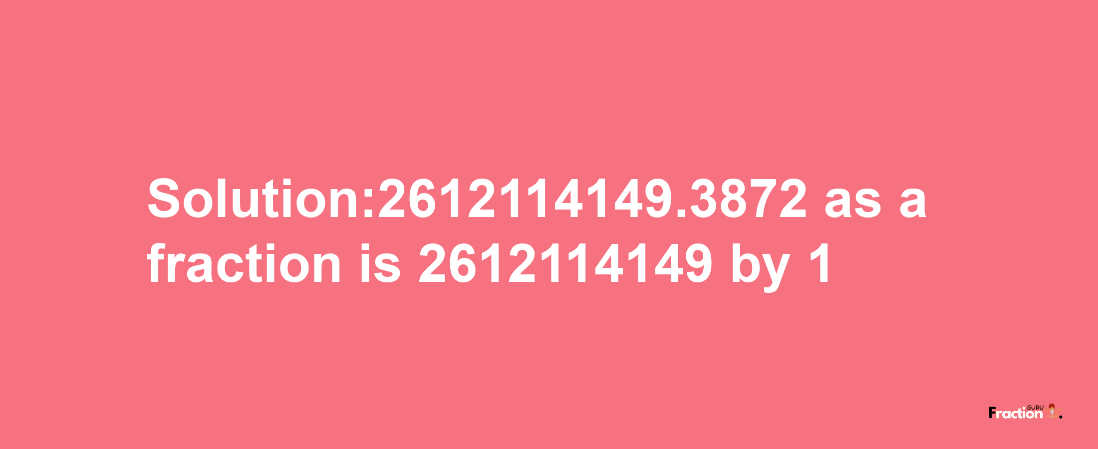 Solution:2612114149.3872 as a fraction is 2612114149/1