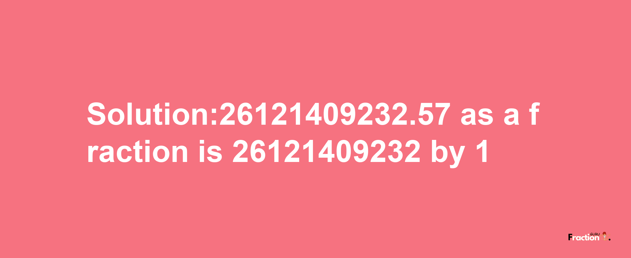 Solution:26121409232.57 as a fraction is 26121409232/1