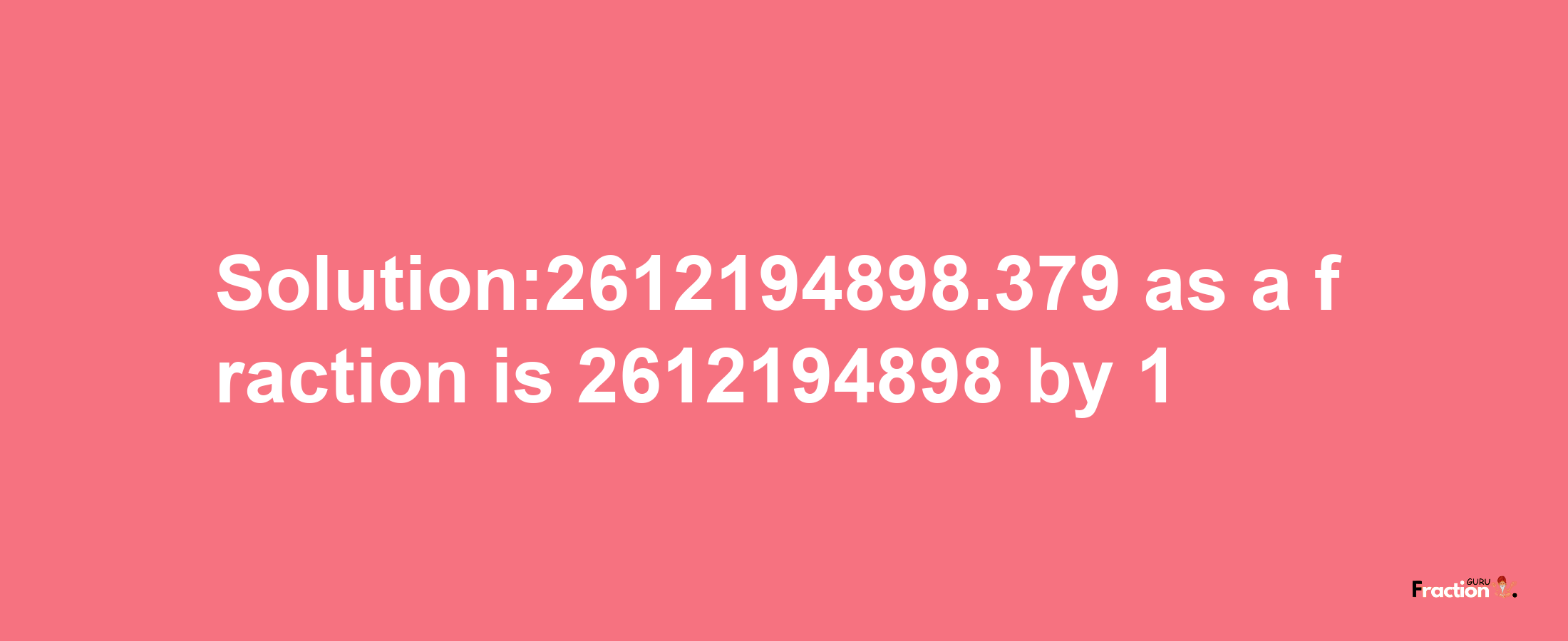 Solution:2612194898.379 as a fraction is 2612194898/1