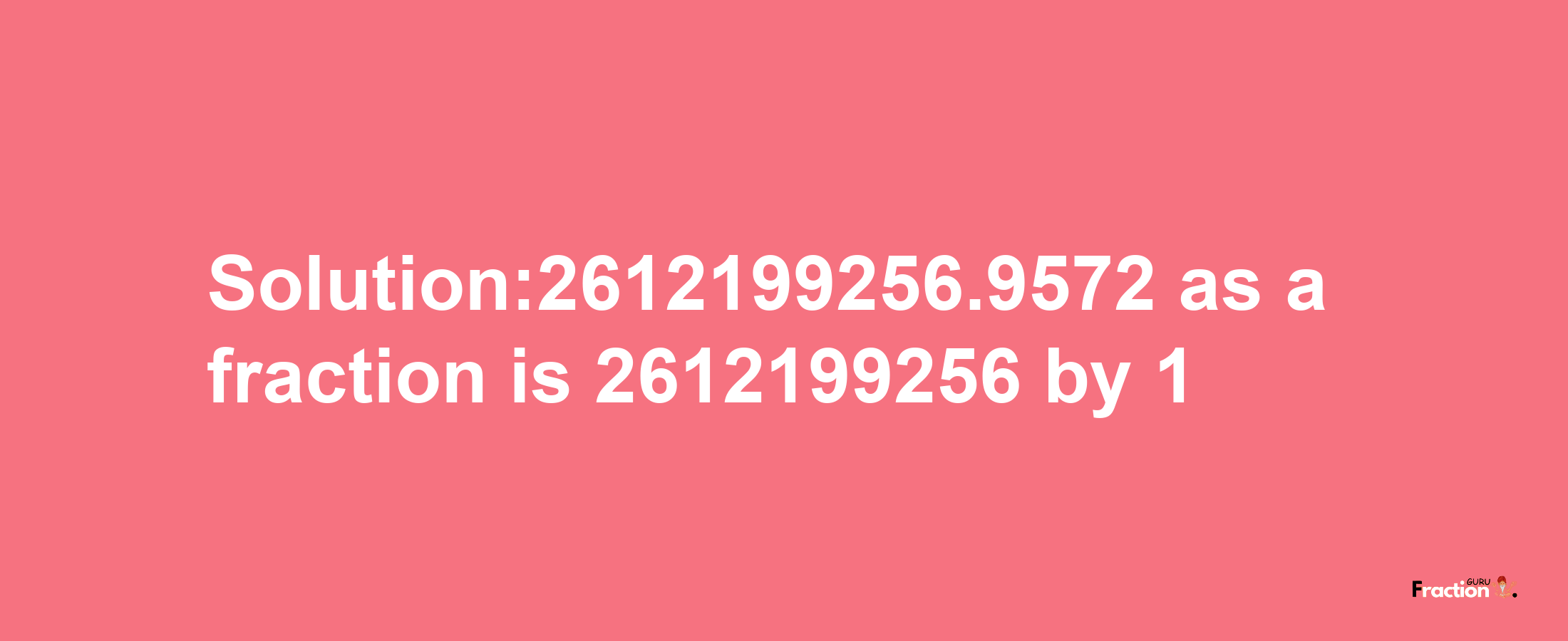 Solution:2612199256.9572 as a fraction is 2612199256/1