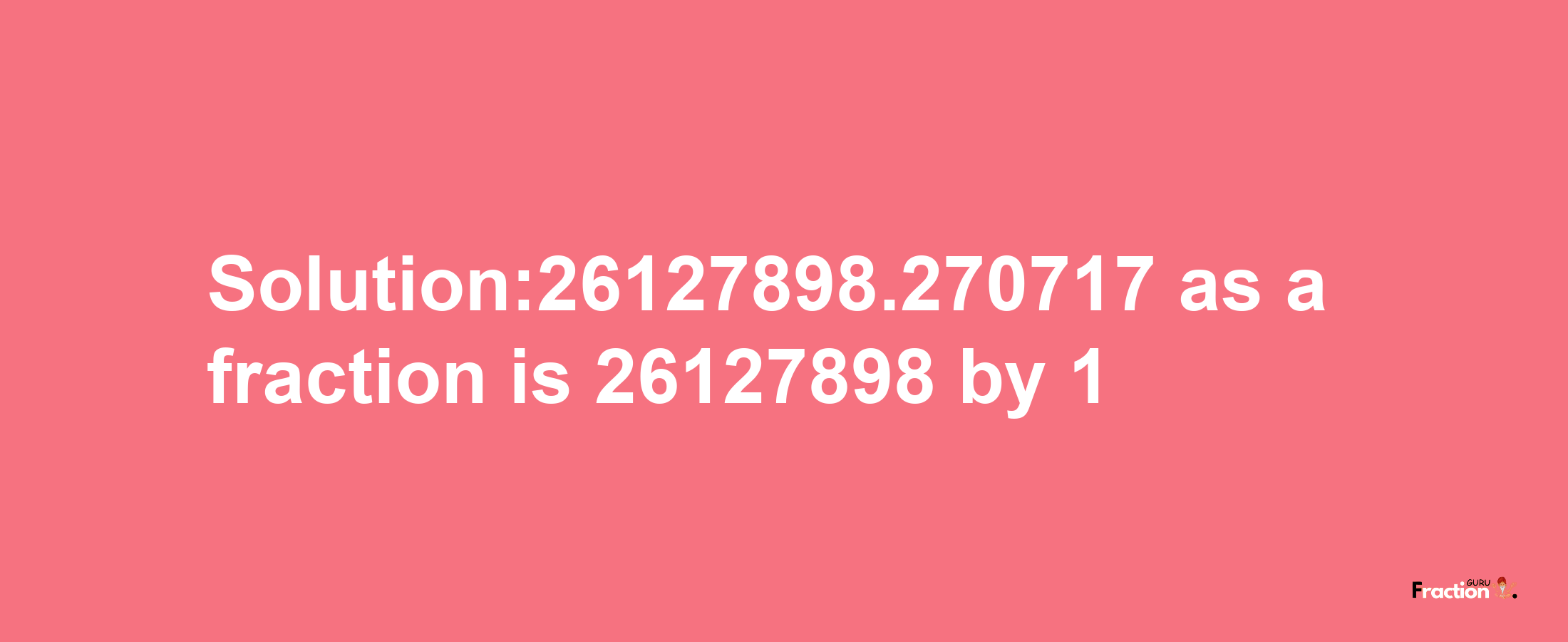 Solution:26127898.270717 as a fraction is 26127898/1