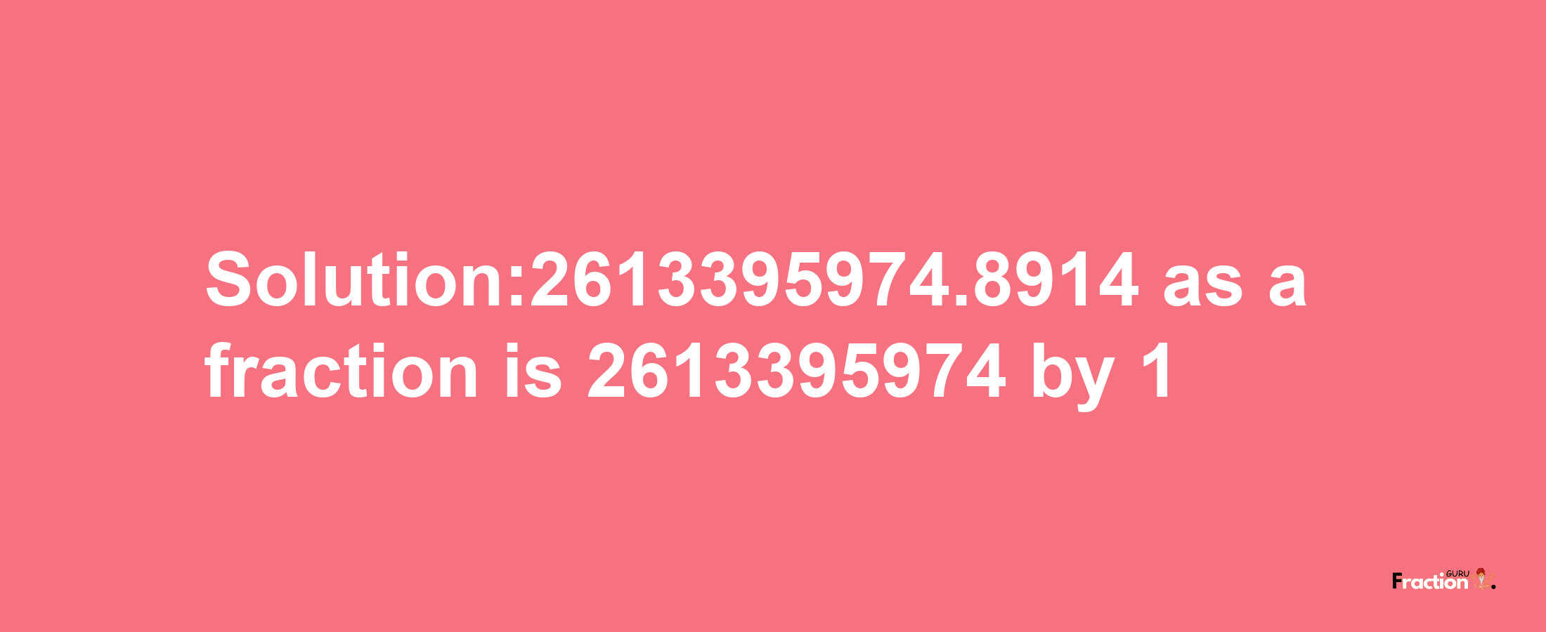 Solution:2613395974.8914 as a fraction is 2613395974/1