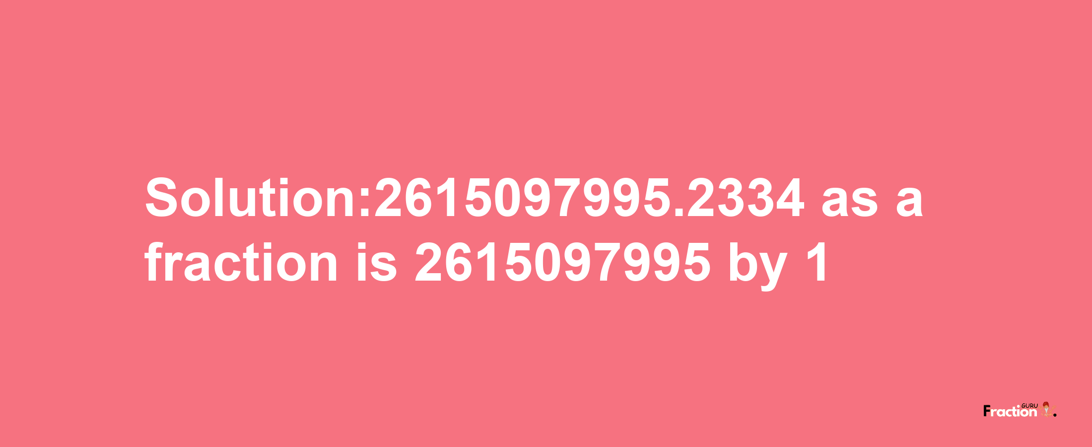 Solution:2615097995.2334 as a fraction is 2615097995/1