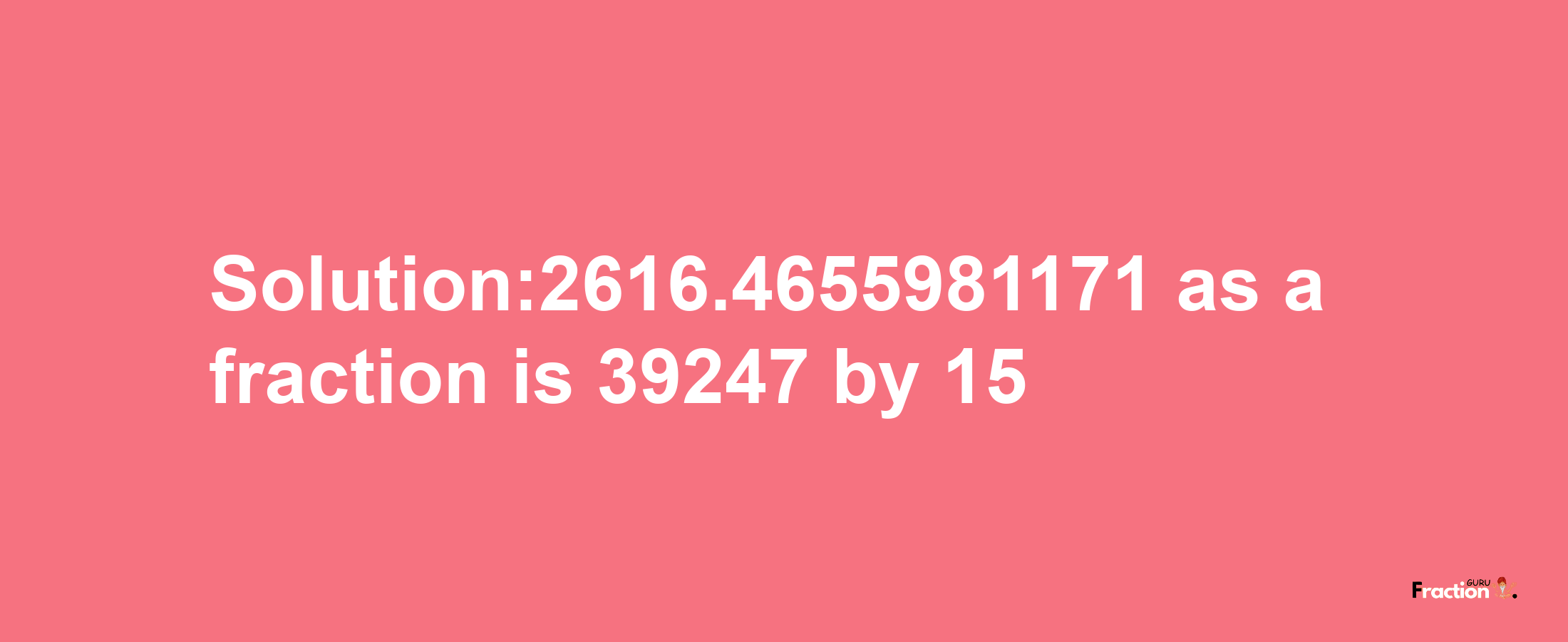 Solution:2616.4655981171 as a fraction is 39247/15