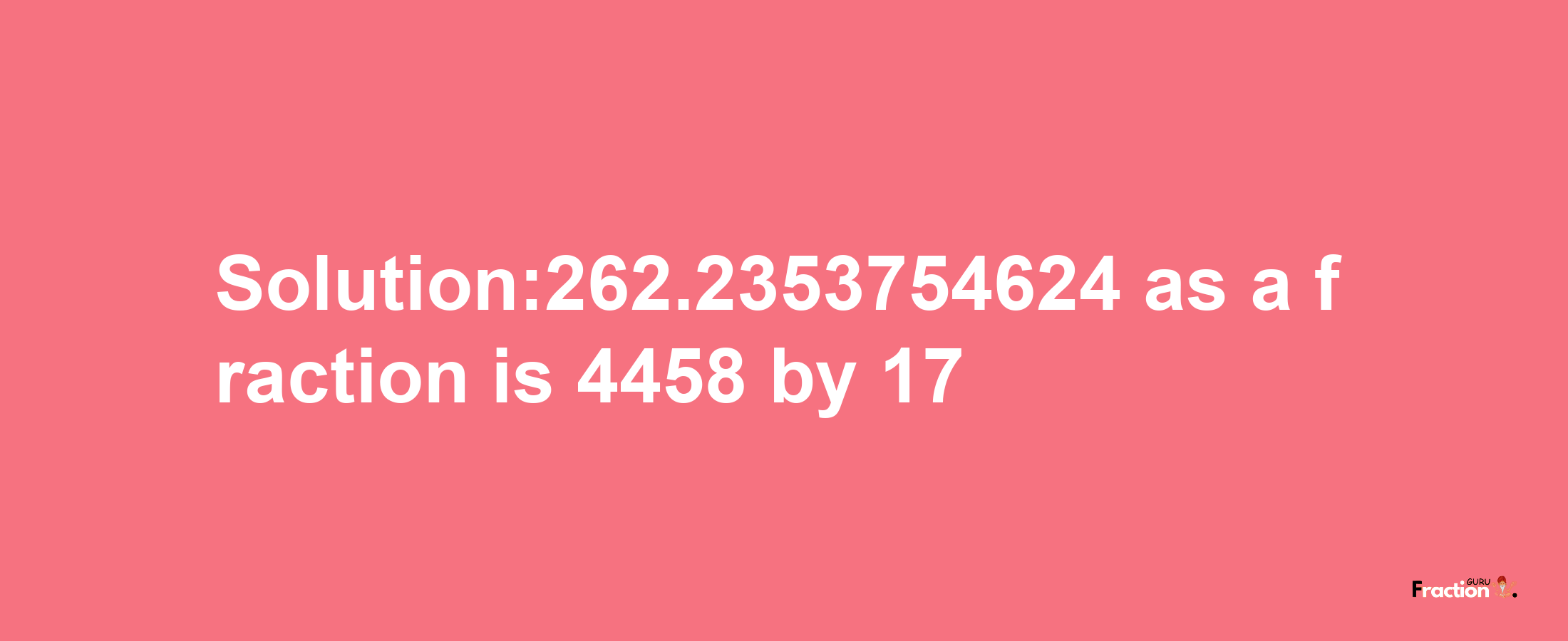 Solution:262.2353754624 as a fraction is 4458/17