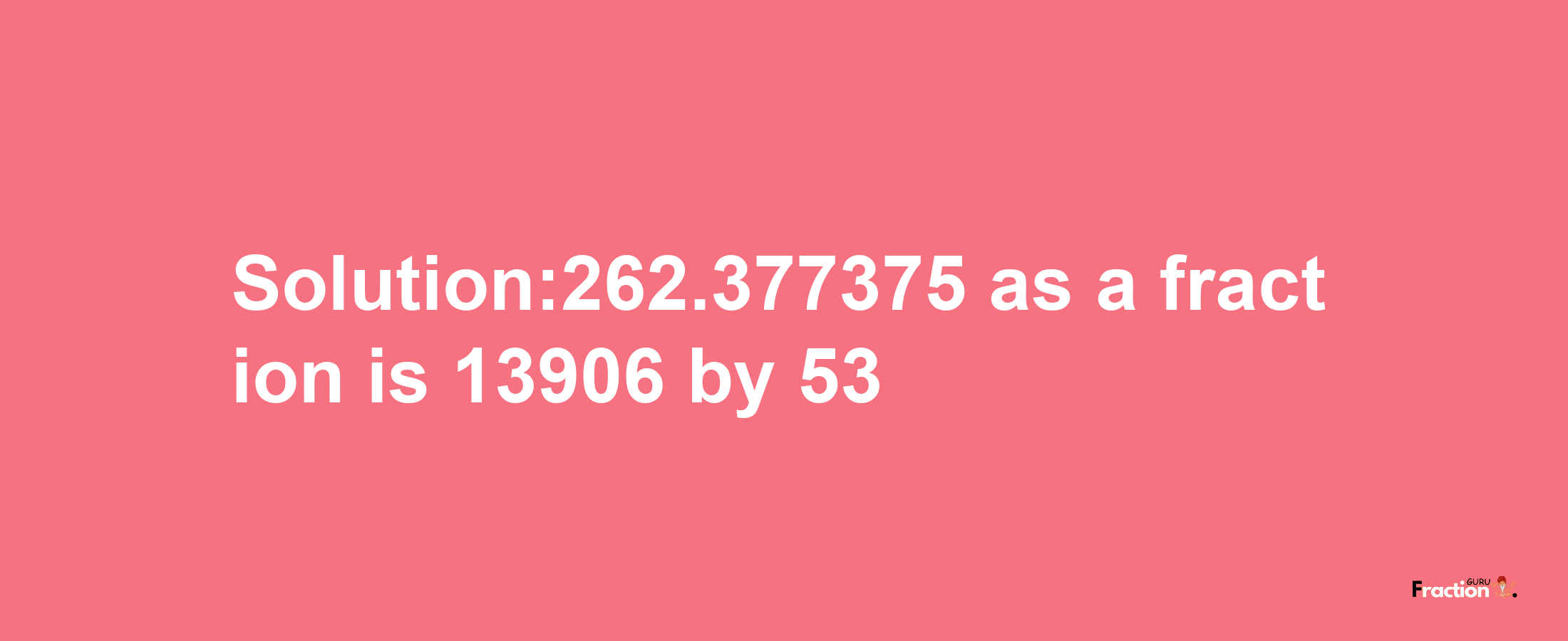 Solution:262.377375 as a fraction is 13906/53