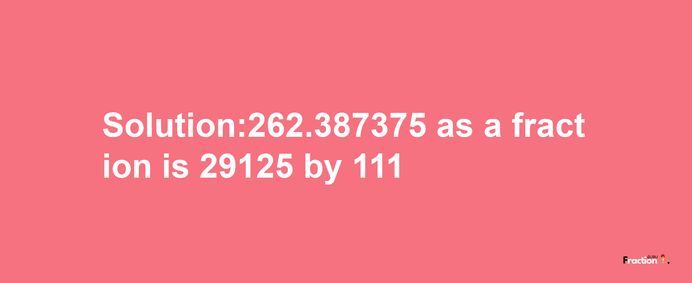 Solution:262.387375 as a fraction is 29125/111