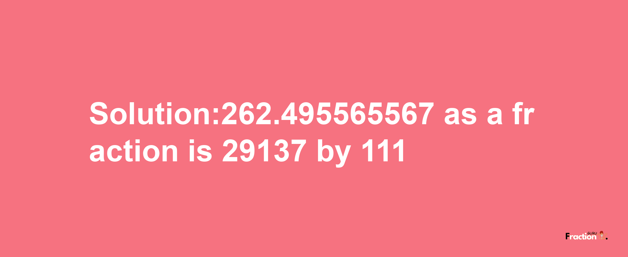 Solution:262.495565567 as a fraction is 29137/111