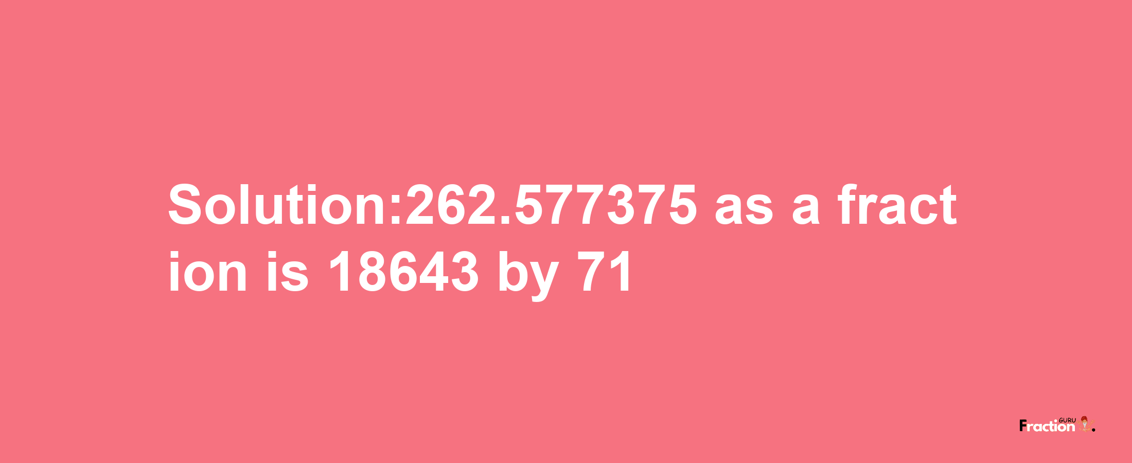 Solution:262.577375 as a fraction is 18643/71