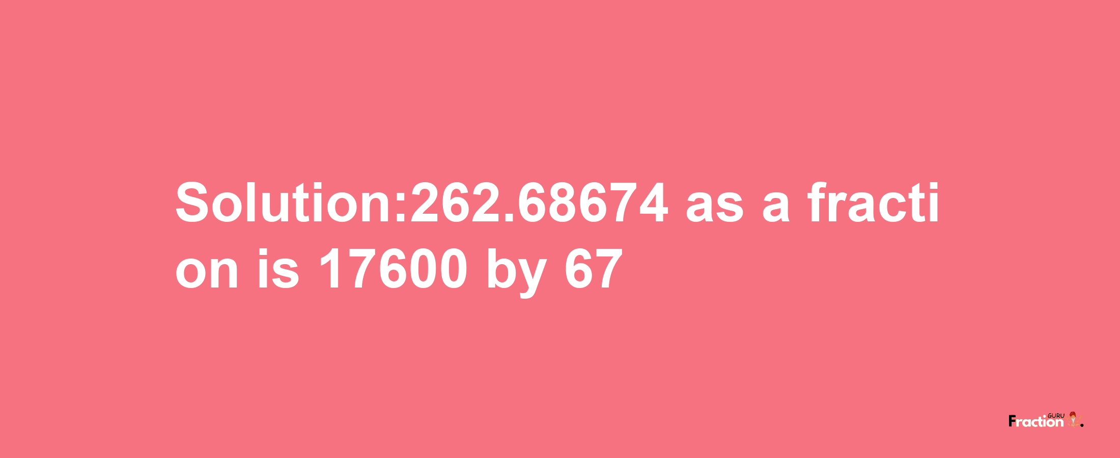 Solution:262.68674 as a fraction is 17600/67