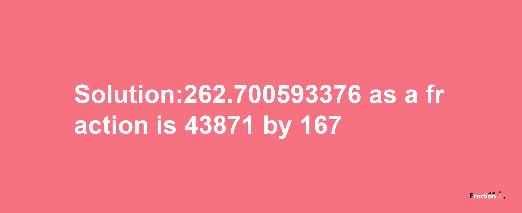 Solution:262.700593376 as a fraction is 43871/167