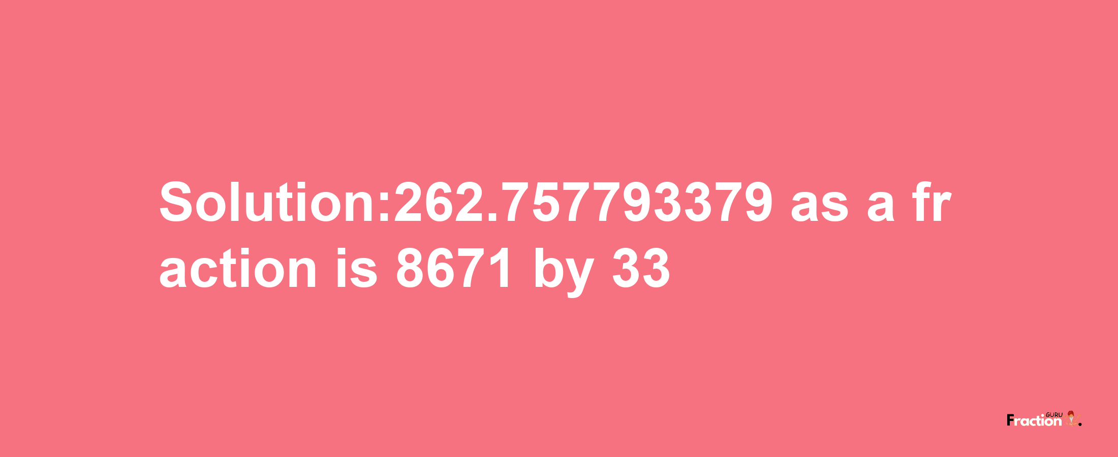 Solution:262.757793379 as a fraction is 8671/33