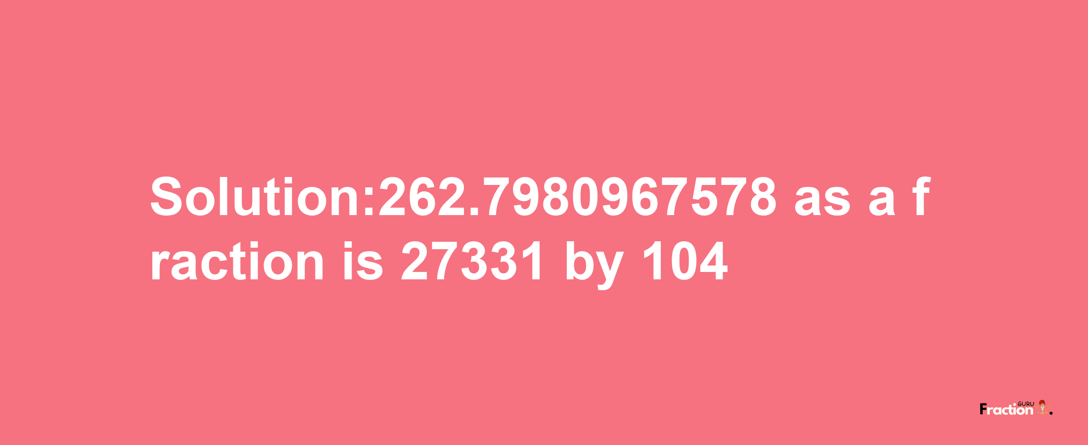 Solution:262.7980967578 as a fraction is 27331/104