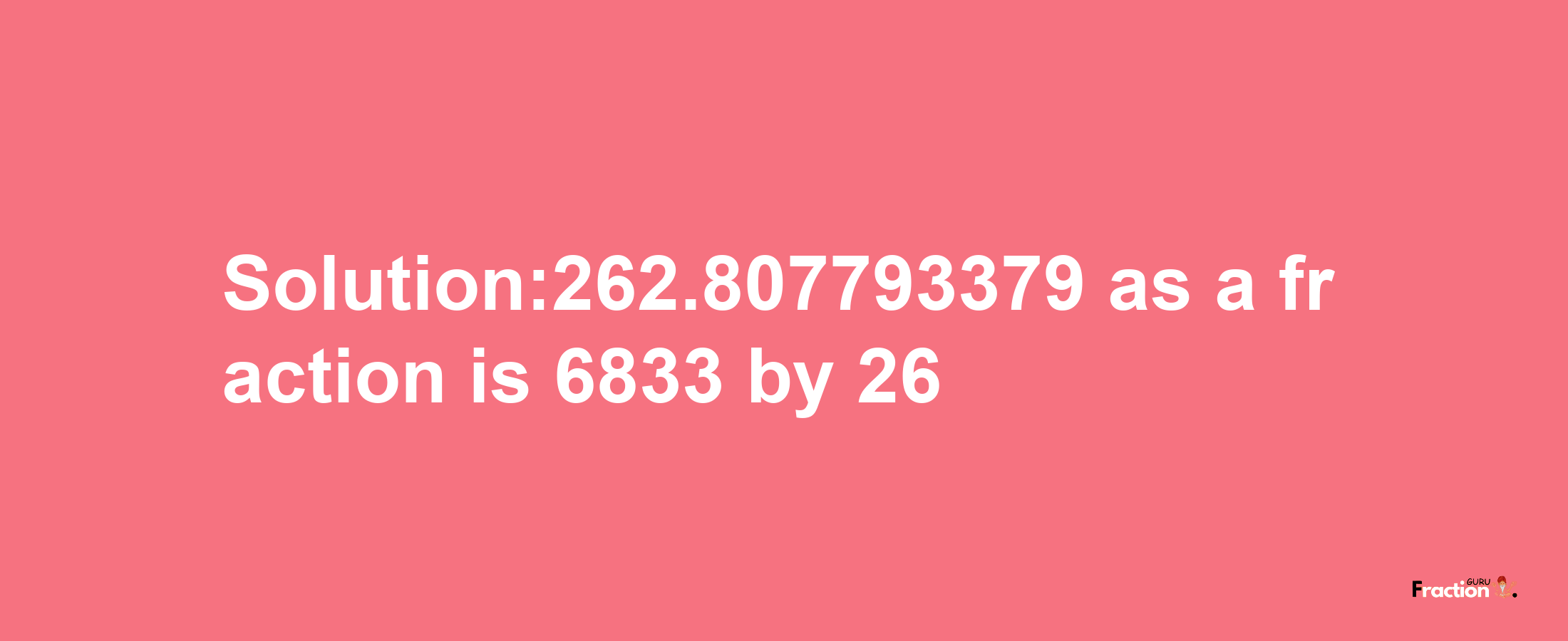 Solution:262.807793379 as a fraction is 6833/26