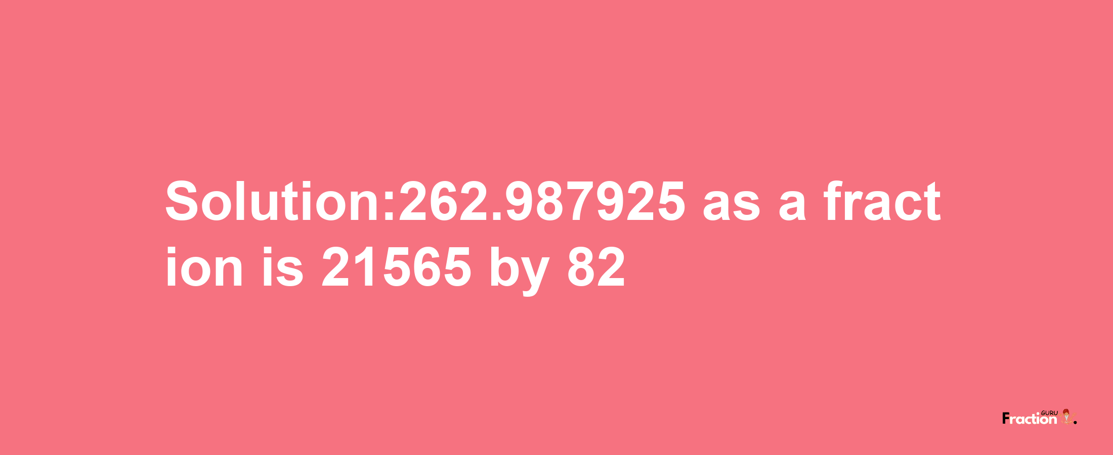 Solution:262.987925 as a fraction is 21565/82