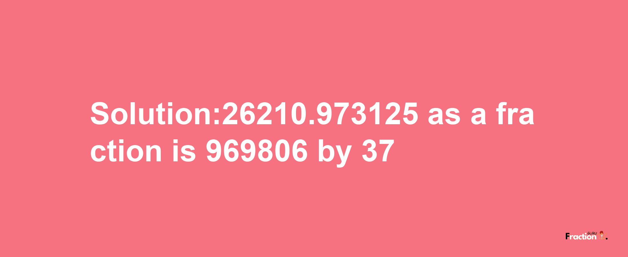 Solution:26210.973125 as a fraction is 969806/37