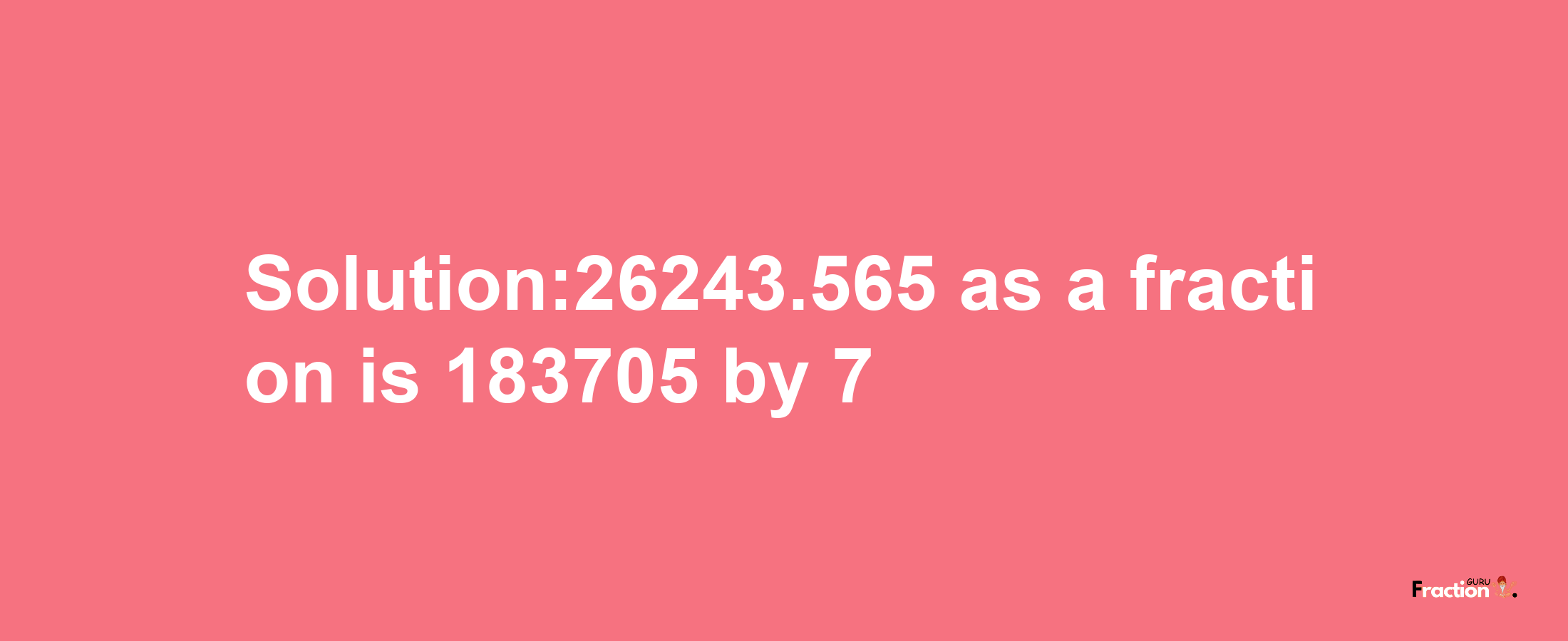 Solution:26243.565 as a fraction is 183705/7