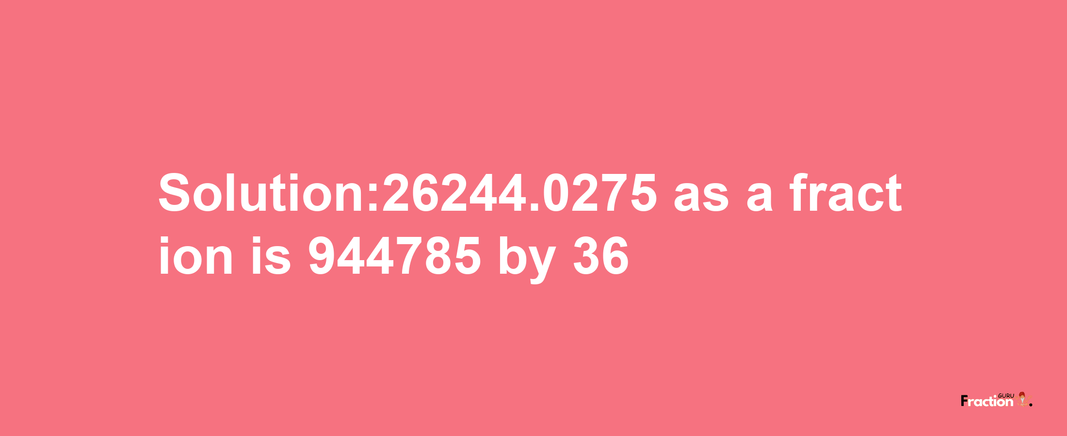 Solution:26244.0275 as a fraction is 944785/36