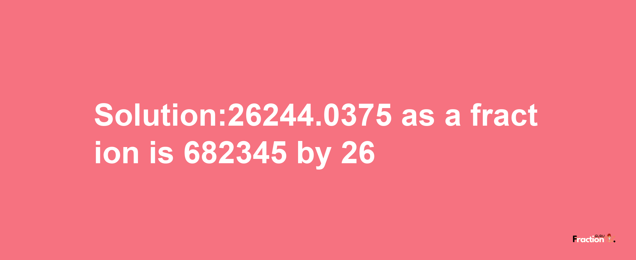 Solution:26244.0375 as a fraction is 682345/26