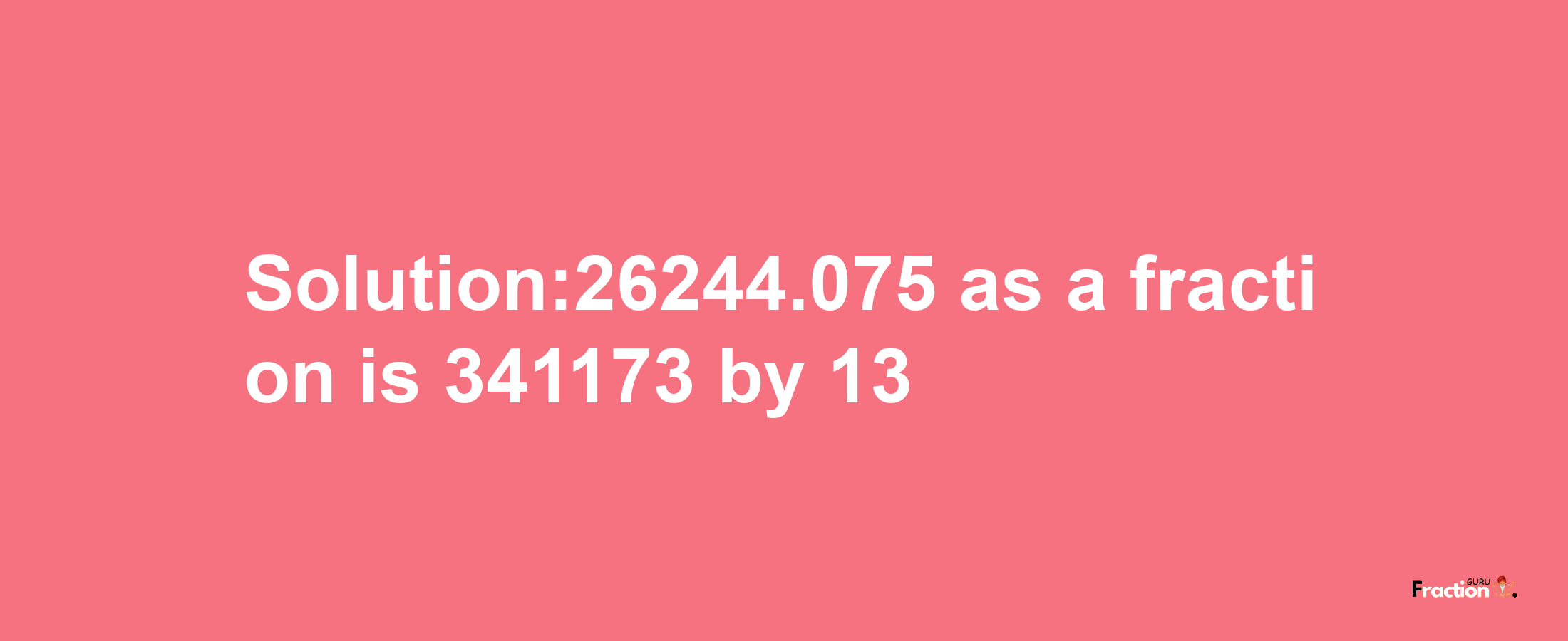 Solution:26244.075 as a fraction is 341173/13