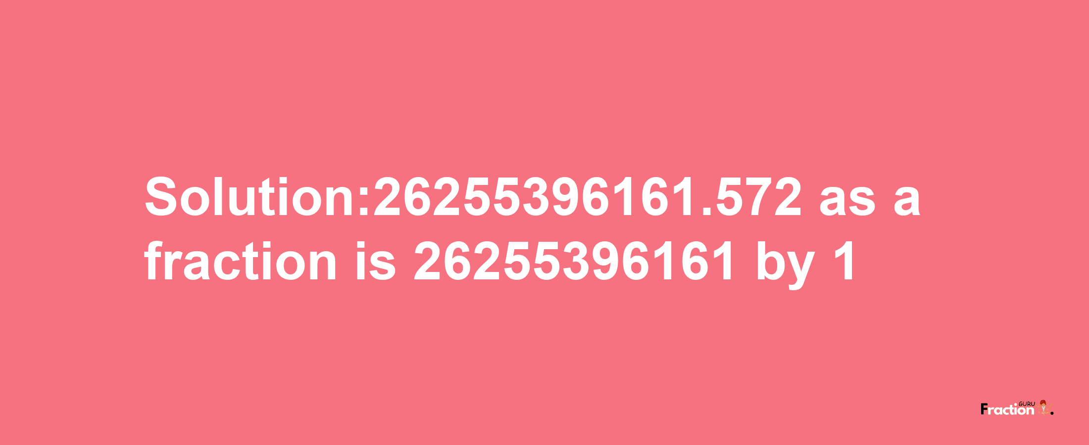 Solution:26255396161.572 as a fraction is 26255396161/1